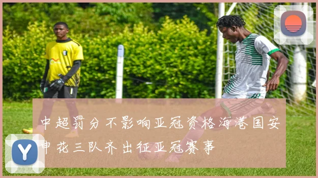中超罚分不影响亚冠资格海港国安申花三队齐出征亚冠赛事
