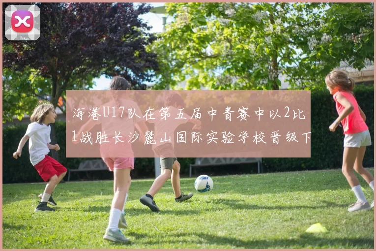 海港U17队在第五届中青赛中以2比1战胜长沙麓山国际实验学校晋级下一轮