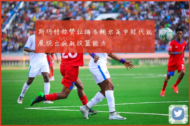 斯玛特称赞拉梅洛鲍尔高中时代就展现出疯狂投篮能力