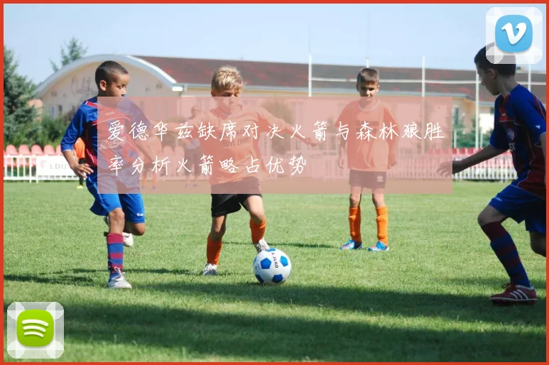 爱德华兹缺席对决火箭与森林狼胜率分析火箭略占优势
