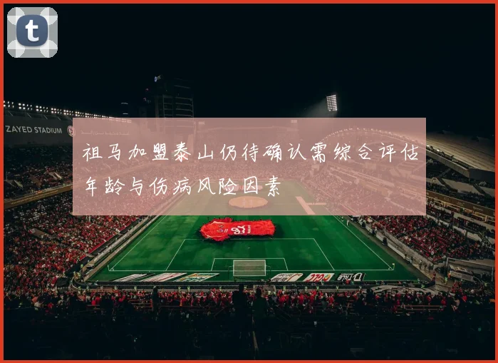 祖马加盟泰山仍待确认需综合评估年龄与伤病风险因素