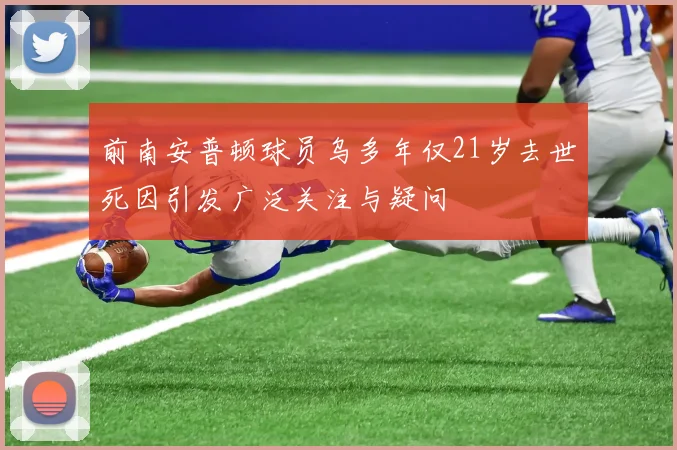 前南安普顿球员乌多年仅21岁去世死因引发广泛关注与疑问