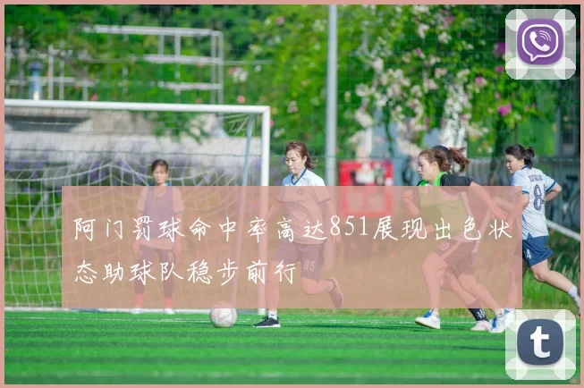 阿门罚球命中率高达851展现出色状态助球队稳步前行